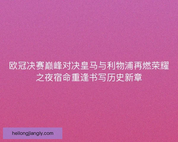 欧冠决赛巅峰对决皇马与利物浦再燃荣耀之夜宿命重逢书写历史新章