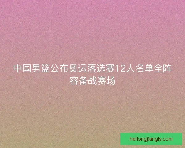 中国男篮公布奥运落选赛12人名单全阵容备战赛场