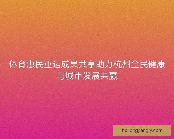 体育惠民亚运成果共享助力杭州全民健康与城市发展共赢
