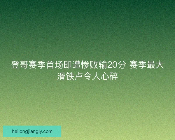 登哥赛季首场即遭惨败输20分 赛季最大滑铁卢令人心碎
