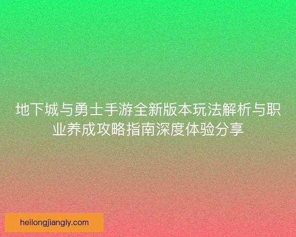 地下城与勇士手游全新版本玩法解析与职业养成攻略指南深度体验分享