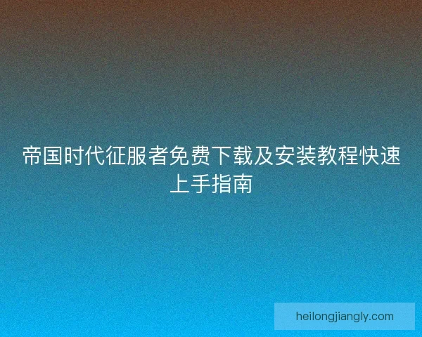 帝国时代征服者免费下载及安装教程快速上手指南