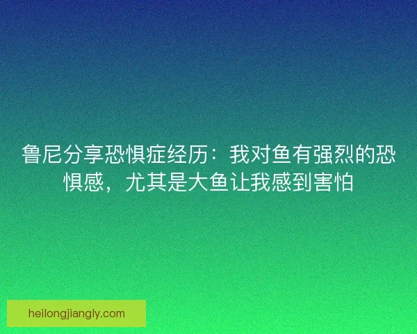 鲁尼分享恐惧症经历：我对鱼有强烈的恐惧感，尤其是大鱼让我感到害怕