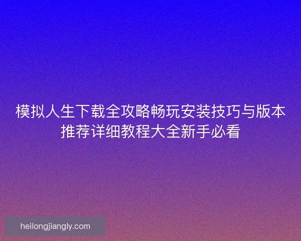 模拟人生下载全攻略畅玩安装技巧与版本推荐详细教程大全新手必看