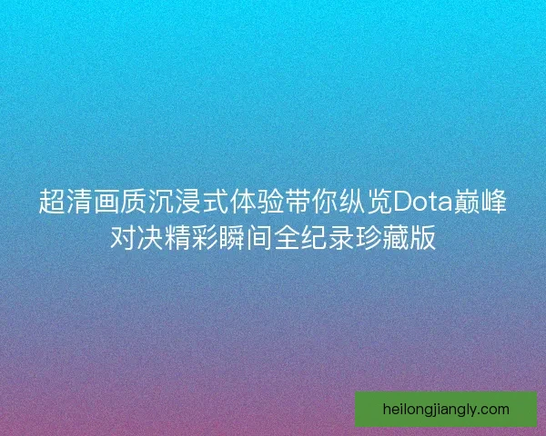 超清画质沉浸式体验带你纵览Dota巅峰对决精彩瞬间全纪录珍藏版