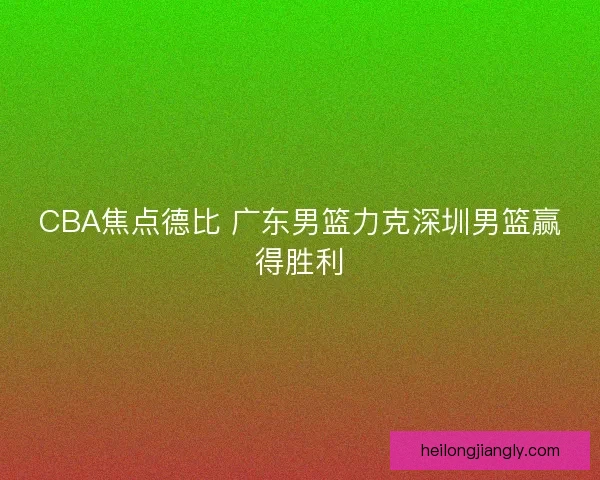 CBA焦点德比 广东男篮力克深圳男篮赢得胜利
