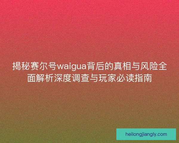 揭秘赛尔号waigua背后的真相与风险全面解析深度调查与玩家必读指南