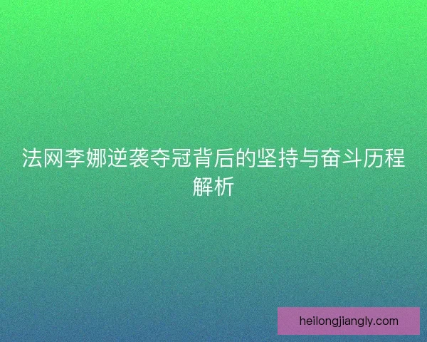 法网李娜逆袭夺冠背后的坚持与奋斗历程解析