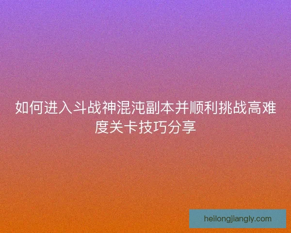 如何进入斗战神混沌副本并顺利挑战高难度关卡技巧分享