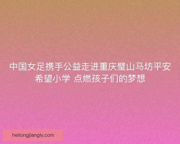 中国女足携手公益走进重庆璧山马坊平安希望小学 点燃孩子们的梦想
