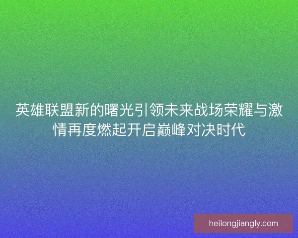 英雄联盟新的曙光引领未来战场荣耀与激情再度燃起开启巅峰对决时代