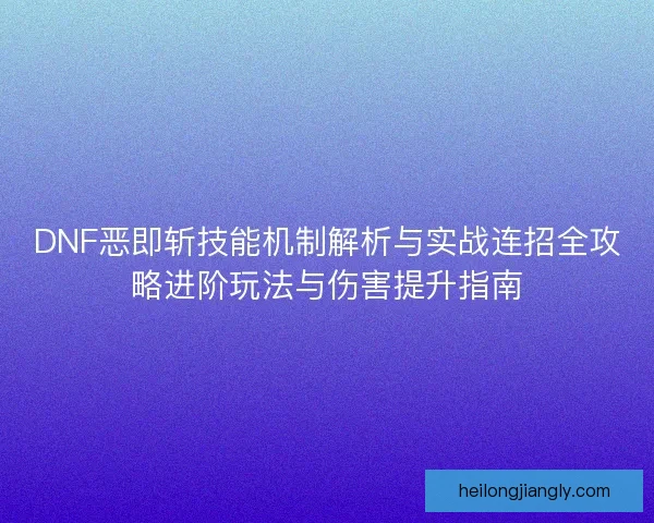 DNF恶即斩技能机制解析与实战连招全攻略进阶玩法与伤害提升指南