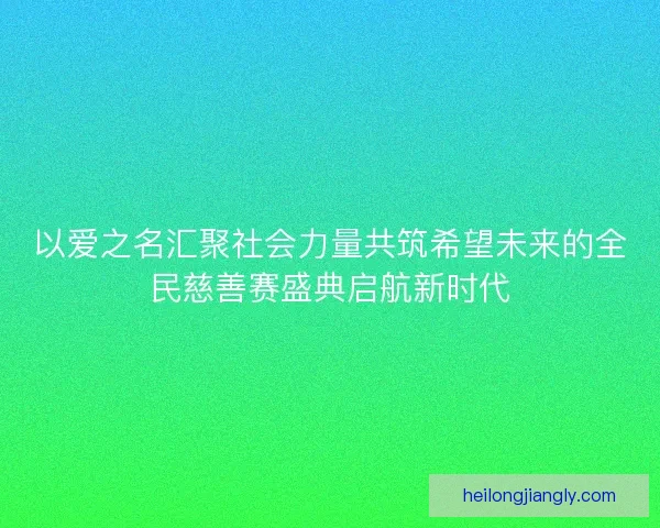 以爱之名汇聚社会力量共筑希望未来的全民慈善赛盛典启航新时代